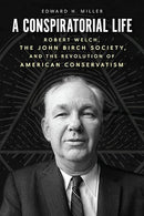 A Conspiratorial Life: Robert Welch, the John Birch Society, and the Revolution of American Conservatism