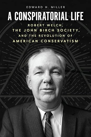 A Conspiratorial Life: Robert Welch, the John Birch Society, and the Revolution of American Conservatism